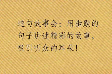 造句故事会：用幽默的句子讲述精彩的故事，吸引听众的耳朵！