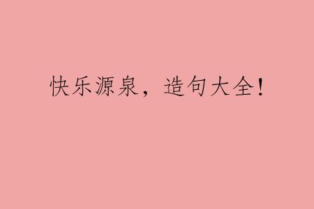 快乐源泉，造句大全！