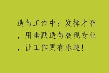 造句工作中：发挥才智，用幽默造句展现专业，让工作更有乐趣！