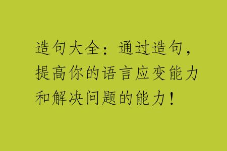 造句大全：通过造句，提高你的语言应变能力和解决问题的能力！