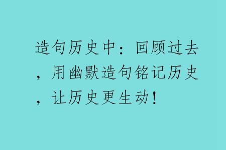 造句历史中：回顾过去，用幽默造句铭记历史，让历史更生动！