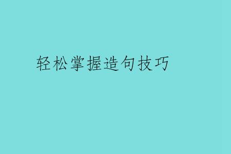 轻松掌握造句技巧